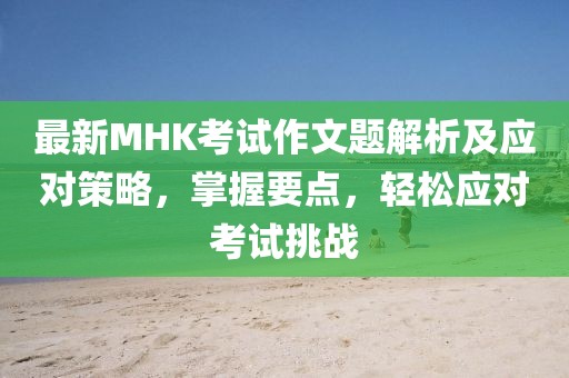 最新MHK考試作文題解析及應(yīng)對(duì)策略，掌握要點(diǎn)，輕松應(yīng)對(duì)考試挑戰(zhàn)