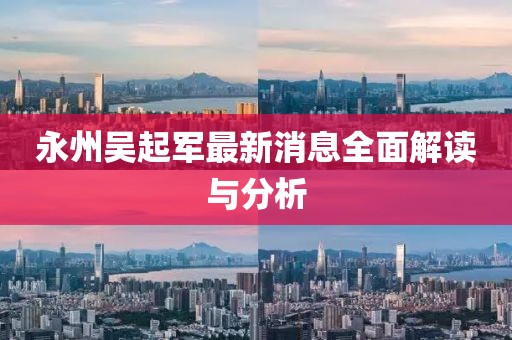 永州吳起軍最新消息全面解讀與分析