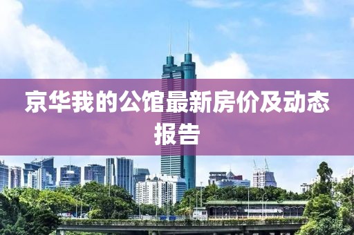 京華我的公館最新房?jī)r(jià)及動(dòng)態(tài)報(bào)告