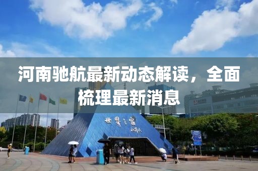 河南馳航最新動態(tài)解讀，全面梳理最新消息