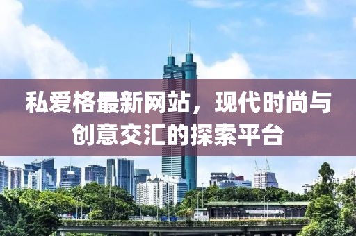 私愛格最新網站，現(xiàn)代時尚與創(chuàng)意交匯的探索平臺