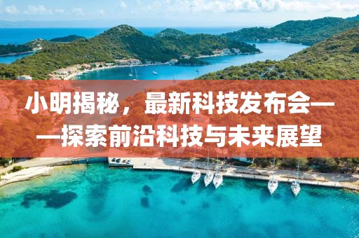 小明揭秘，最新科技發(fā)布會——探索前沿科技與未來展望