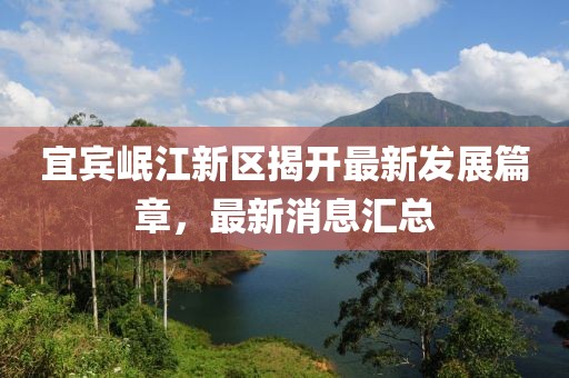 宜賓岷江新區(qū)揭開最新發(fā)展篇章，最新消息匯總