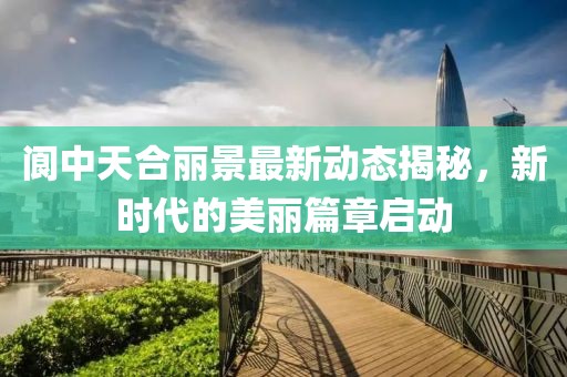 閬中天合麗景最新動態(tài)揭秘，新時代的美麗篇章啟動