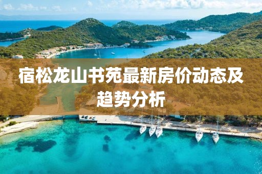 宿松龍山書苑最新房價(jià)動態(tài)及趨勢分析