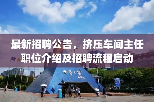 最新招聘公告，擠壓車間主任職位介紹及招聘流程啟動(dòng)