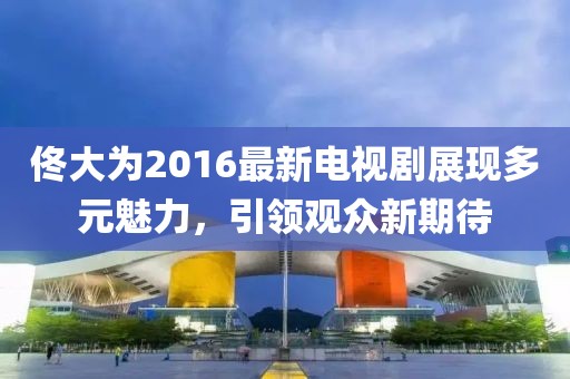 佟大為2016最新電視劇展現(xiàn)多元魅力，引領(lǐng)觀眾新期待