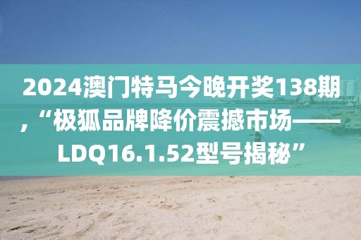 2024澳門(mén)特馬今晚開(kāi)獎(jiǎng)138期,“極狐品牌降價(jià)震撼市場(chǎng)——LDQ16.1.52型號(hào)揭秘”