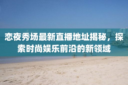 戀夜秀場最新直播地址揭秘，探索時尚娛樂前沿的新領(lǐng)域
