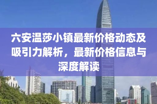 六安溫莎小鎮(zhèn)最新價格動態(tài)及吸引力解析，最新價格信息與深度解讀