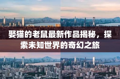 娶貓的老鼠最新作品揭秘，探索未知世界的奇幻之旅