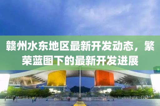 贛州水東地區(qū)最新開發(fā)動態(tài)，繁榮藍(lán)圖下的最新開發(fā)進(jìn)展