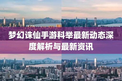 夢幻誅仙手游科舉最新動態(tài)深度解析與最新資訊
