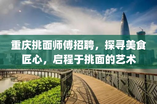 重慶挑面師傅招聘，探尋美食匠心，啟程于挑面的藝術