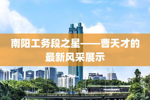 南陽工務段之星——曹天才的最新風采展示
