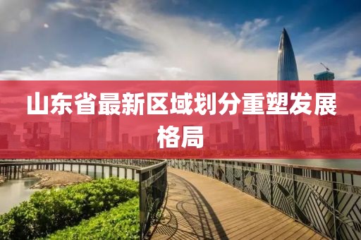 山東省最新區(qū)域劃分重塑發(fā)展格局