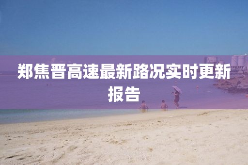 鄭焦晉高速最新路況實(shí)時(shí)更新報(bào)告