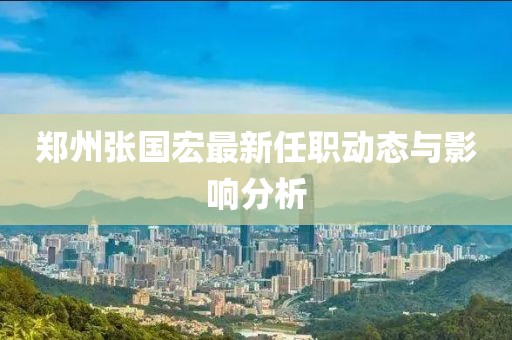 鄭州張國宏最新任職動態(tài)與影響分析