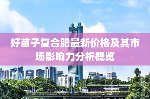 好苗子復(fù)合肥最新價格及其市場影響力分析概覽