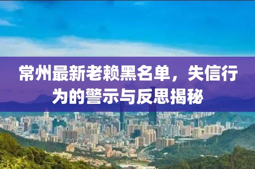 常州最新老賴黑名單，失信行為的警示與反思揭秘