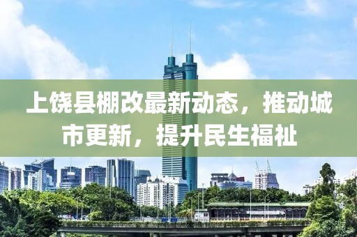 上饒縣棚改最新動態(tài)，推動城市更新，提升民生福祉