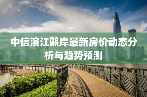中信濱江熙岸最新房價(jià)動(dòng)態(tài)分析與趨勢預(yù)測