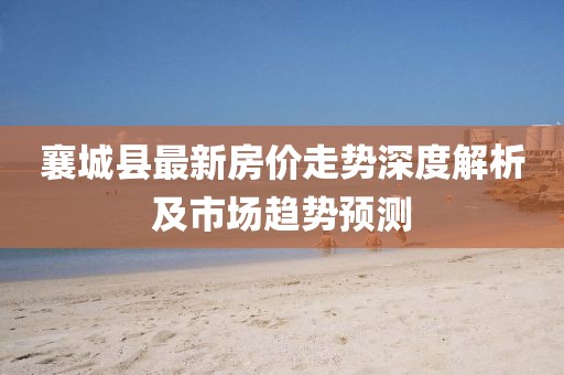 襄城縣最新房價(jià)走勢深度解析及市場趨勢預(yù)測