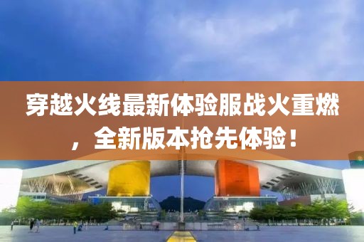 穿越火線最新體驗(yàn)服戰(zhàn)火重燃，全新版本搶先體驗(yàn)！