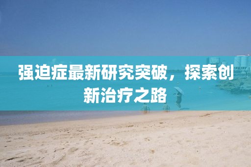 強(qiáng)迫癥最新研究突破，探索創(chuàng)新治療之路