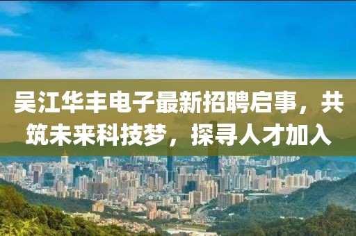 吳江華豐電子最新招聘啟事，共筑未來科技夢，探尋人才加入