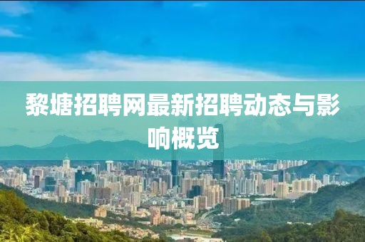 黎塘招聘網(wǎng)最新招聘動態(tài)與影響概覽