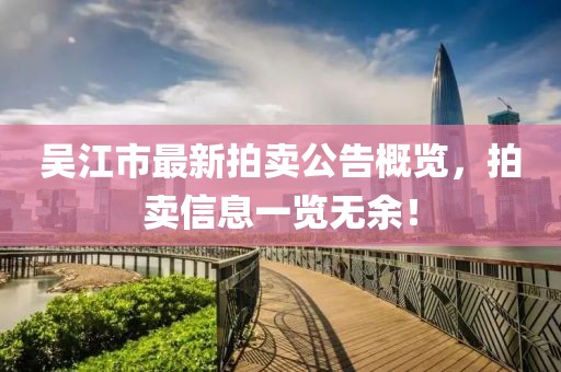 吳江市最新拍賣公告概覽，拍賣信息一覽無余！