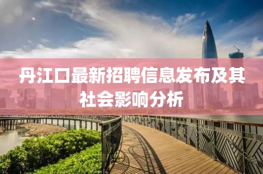丹江口最新招聘信息發(fā)布及其社會影響分析