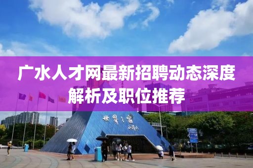 廣水人才網(wǎng)最新招聘動態(tài)深度解析及職位推薦