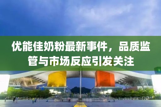 優(yōu)能佳奶粉最新事件，品質(zhì)監(jiān)管與市場(chǎng)反應(yīng)引發(fā)關(guān)注