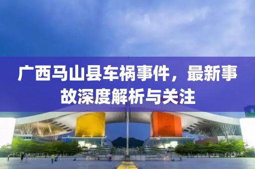廣西馬山縣車禍?zhǔn)录钚率鹿噬疃冉馕雠c關(guān)注
