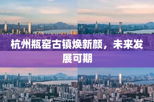 杭州瓶窯古鎮(zhèn)煥新顏，未來發(fā)展可期