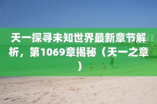天一探尋未知世界最新章節(jié)解析，第1069章揭秘（天一之章）
