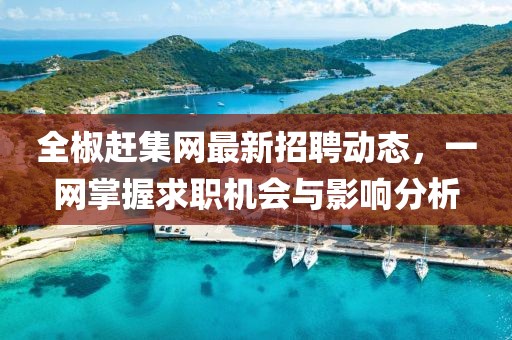 全椒趕集網(wǎng)最新招聘動(dòng)態(tài)，一網(wǎng)掌握求職機(jī)會(huì)與影響分析