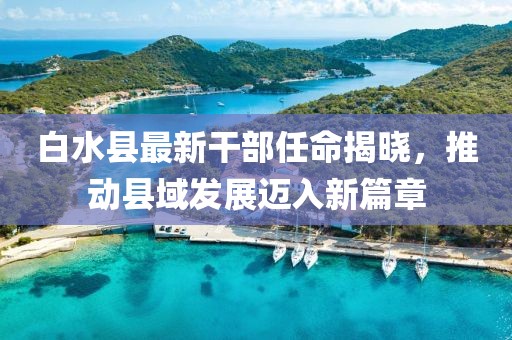 白水縣最新干部任命揭曉，推動(dòng)縣域發(fā)展邁入新篇章