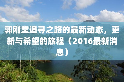 郭剛堂追尋之路的最新動態(tài)，更新與希望的旅程（2016最新消息）