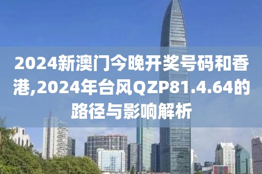 2024新澳門今晚開獎(jiǎng)號(hào)碼和香港,2024年臺(tái)風(fēng)QZP81.4.64的路徑與影響解析