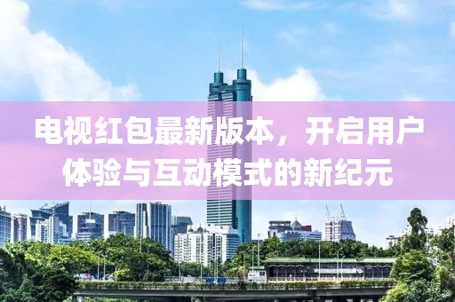 電視紅包最新版本，開啟用戶體驗(yàn)與互動(dòng)模式的新紀(jì)元