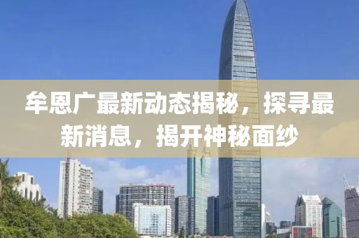 牟恩廣最新動態(tài)揭秘，探尋最新消息，揭開神秘面紗