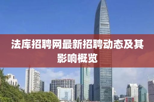 法庫招聘網(wǎng)最新招聘動態(tài)及其影響概覽