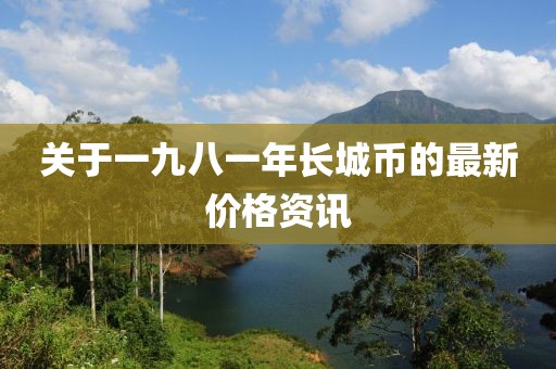 關(guān)于一九八一年長城幣的最新價(jià)格資訊