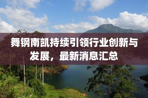 舞鋼南凱持續(xù)引領(lǐng)行業(yè)創(chuàng)新與發(fā)展，最新消息匯總