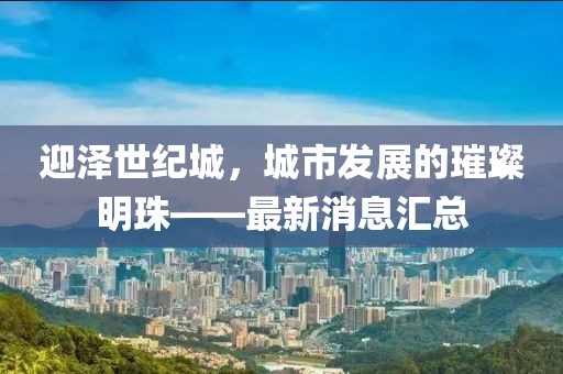 迎澤世紀(jì)城，城市發(fā)展的璀璨明珠——最新消息匯總