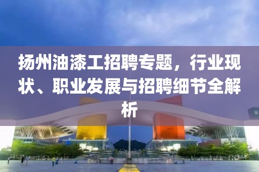 揚(yáng)州油漆工招聘專題，行業(yè)現(xiàn)狀、職業(yè)發(fā)展與招聘細(xì)節(jié)全解析
