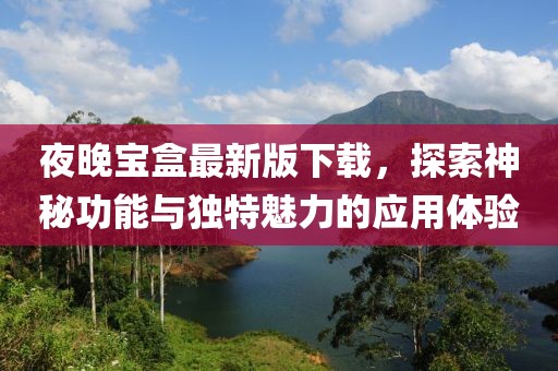 夜晚寶盒最新版下載，探索神秘功能與獨(dú)特魅力的應(yīng)用體驗(yàn)